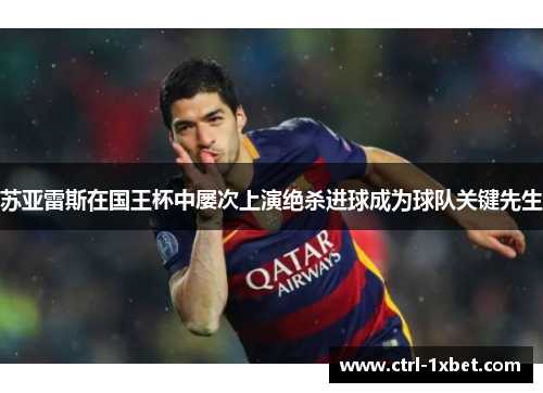 苏亚雷斯在国王杯中屡次上演绝杀进球成为球队关键先生 苏亚雷斯在国王杯中屡次上演绝杀进球成为球队关键先生