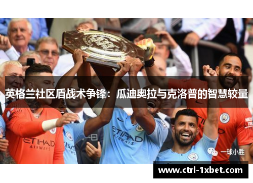 英格兰社区盾战术争锋:瓜迪奥拉与克洛普的智慧较量 英格兰社区盾战术争锋:瓜迪奥拉与克洛普的智慧较量