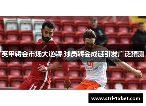 英甲转会市场大逆转 球员转会成谜引发广泛猜测 英甲转会市场大逆转 球员转会成谜引发广泛猜测