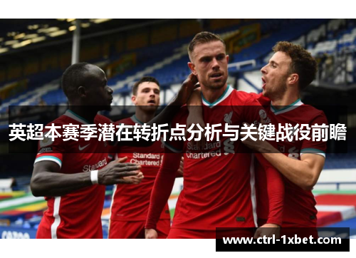 英超本赛季潜在转折点分析与关键战役前瞻 英超本赛季潜在转折点分析与关键战役前瞻