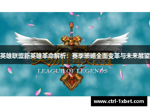 英雄联盟新英雄革命解析:赛季策略全面变革与未来展望 英雄联盟新英雄革命解析:赛季策略全面变革与未来展望
