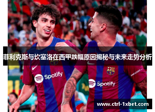 菲利克斯与坎塞洛在西甲跌幅原因揭秘与未来走势分析 菲利克斯与坎塞洛在西甲跌幅原因揭秘与未来走势分析
