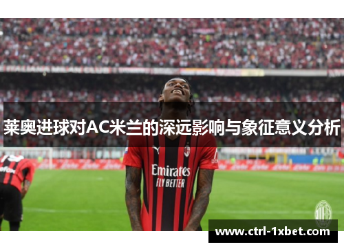 莱奥进球对AC米兰的深远影响与象征意义分析 莱奥进球对AC米兰的深远影响与象征意义分析