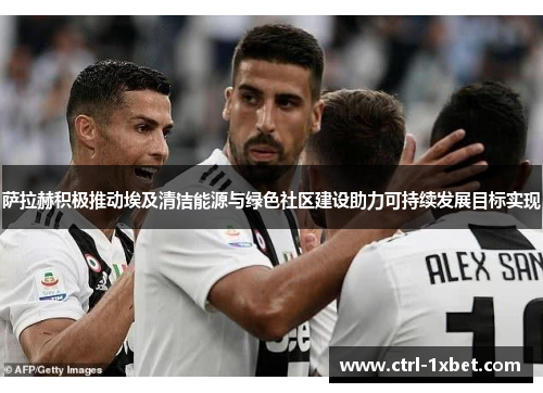 萨拉赫积极推动埃及清洁能源与绿色社区建设助力可持续发展目标实现 萨拉赫积极推动埃及清洁能源与绿色社区建设助力可持续发展目标实现