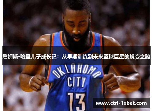 詹姆斯·哈登儿子成长记:从早期训练到未来篮球巨星的蜕变之路 詹姆斯·哈登儿子成长记:从早期训练到未来篮球巨星的蜕变之路