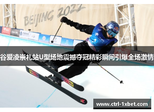 谷爱凌崇礼站U型场地震撼夺冠精彩瞬间引爆全场激情