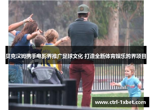 贝克汉姆携手电影界推广足球文化 打造全新体育娱乐跨界项目 贝克汉姆携手电影界推广足球文化 打造全新体育娱乐跨界项目