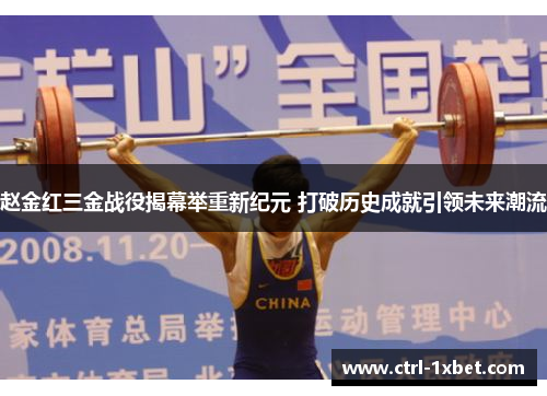 赵金红三金战役揭幕举重新纪元 打破历史成就引领未来潮流 赵金红三金战役揭幕举重新纪元 打破历史成就引领未来潮流