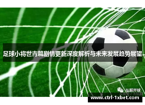 足球小将世青篇剧情更新深度解析与未来发展趋势展望