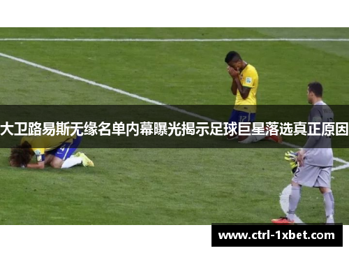 大卫路易斯无缘名单内幕曝光揭示足球巨星落选真正原因 大卫路易斯无缘名单内幕曝光揭示足球巨星落选真正原因