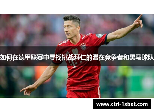 如何在德甲联赛中寻找挑战拜仁的潜在竞争者和黑马球队 如何在德甲联赛中寻找挑战拜仁的潜在竞争者和黑马球队