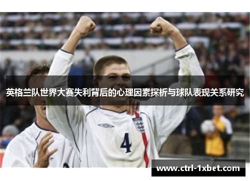 英格兰队世界大赛失利背后的心理因素探析与球队表现关系研究 英格兰队世界大赛失利背后的心理因素探析与球队表现关系研究
