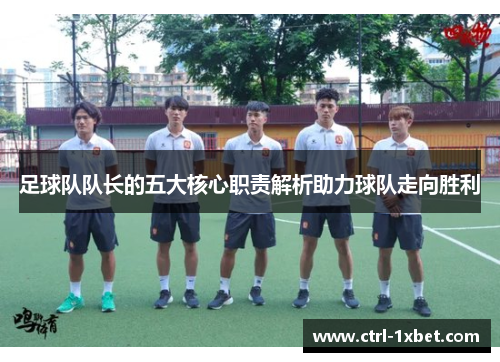 足球队队长的五大核心职责解析助力球队走向胜利 足球队队长的五大核心职责解析助力球队走向胜利