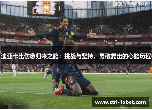 迪亚卡比伤愈归来之路:挑战与坚持,勇敢复出的心路历程 迪亚卡比伤愈归来之路:挑战与坚持,勇敢复出的心路历程