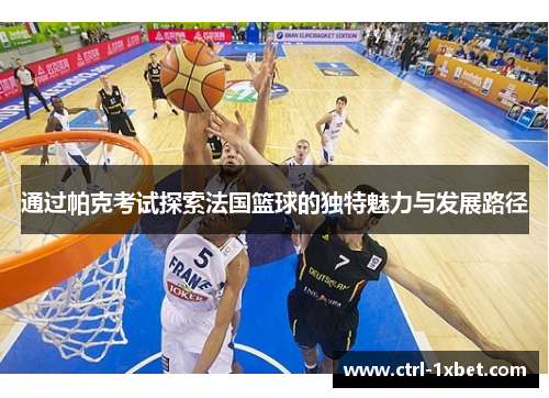 通过帕克考试探索法国篮球的独特魅力与发展路径 通过帕克考试探索法国篮球的独特魅力与发展路径
