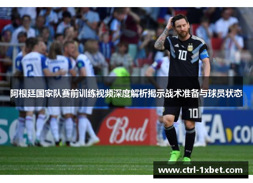 阿根廷国家队赛前训练视频深度解析揭示战术准备与球员状态 阿根廷国家队赛前训练视频深度解析揭示战术准备与球员状态