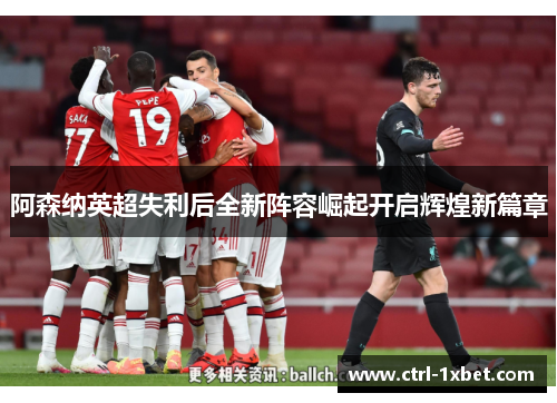阿森纳英超失利后全新阵容崛起开启辉煌新篇章 阿森纳英超失利后全新阵容崛起开启辉煌新篇章