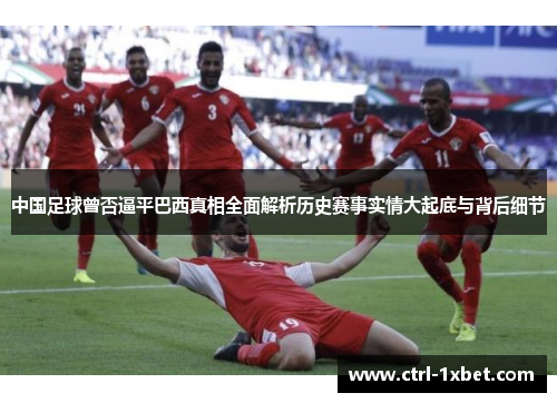 中国足球曾否逼平巴西真相全面解析历史赛事实情大起底与背后细节 中国足球曾否逼平巴西真相全面解析历史赛事实情大起底与背后细节