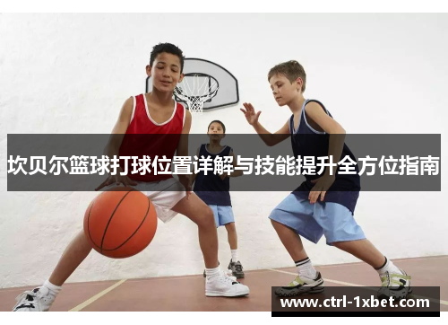 坎贝尔篮球打球位置详解与技能提升全方位指南 坎贝尔篮球打球位置详解与技能提升全方位指南