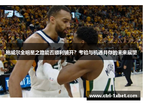 鲍威尔全明星之路能否顺利铺开？考验与机遇并存的未来展望