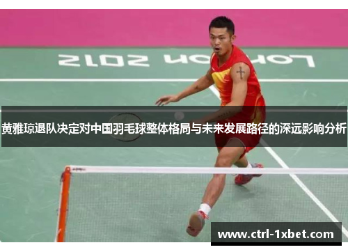 黄雅琼退队决定对中国羽毛球整体格局与未来发展路径的深远影响分析 黄雅琼退队决定对中国羽毛球整体格局与未来发展路径的深远影响分析