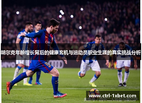 胡尔克年龄增长背后的健康玄机与运动员职业生涯的真实挑战分析 胡尔克年龄增长背后的健康玄机与运动员职业生涯的真实挑战分析