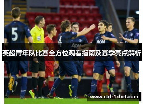 英超青年队比赛全方位观看指南及赛季亮点解析 英超青年队比赛全方位观看指南及赛季亮点解析