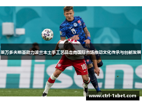 莱万多夫斯基助力波兰本土手工艺品走向国际市场推动文化传承与创新发展 莱万多夫斯基助力波兰本土手工艺品走向国际市场推动文化传承与创新发展