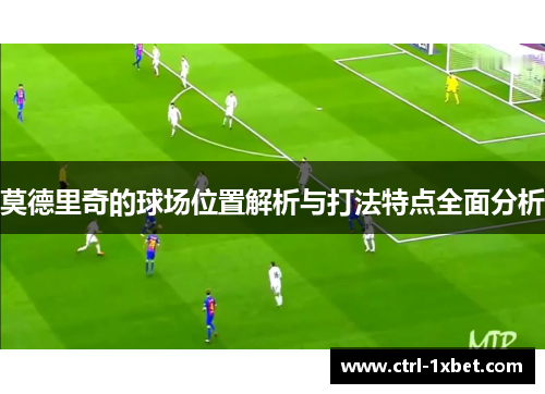 莫德里奇的球场位置解析与打法特点全面分析