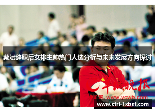 蔡斌辞职后女排主帅热门人选分析与未来发展方向探讨 蔡斌辞职后女排主帅热门人选分析与未来发展方向探讨