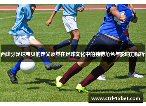西班牙足球宝贝的定义及其在足球文化中的独特角色与影响力解析