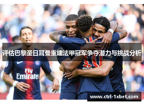 评估巴黎圣日耳曼重建法甲冠军争夺潜力与挑战分析 评估巴黎圣日耳曼重建法甲冠军争夺潜力与挑战分析
