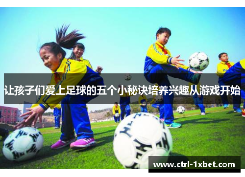 让孩子们爱上足球的五个小秘诀培养兴趣从游戏开始