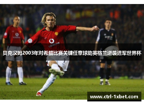 贝克汉姆2003年对希腊比赛关键任意球助英格兰逆袭进军世界杯