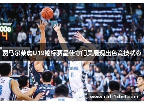 贾马尔荣膺U19锦标赛最佳守门员展现出色竞技状态 贾马尔荣膺U19锦标赛最佳守门员展现出色竞技状态
