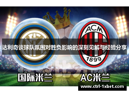 达利奇谈球队氛围对胜负影响的深刻见解与经验分享 达利奇谈球队氛围对胜负影响的深刻见解与经验分享
