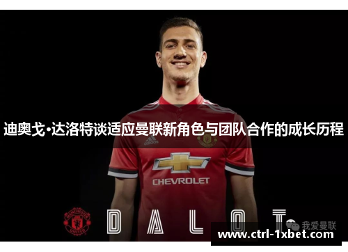 迪奥戈·达洛特谈适应曼联新角色与团队合作的成长历程 迪奥戈·达洛特谈适应曼联新角色与团队合作的成长历程