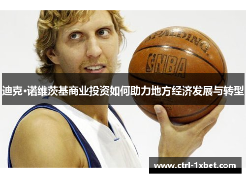 迪克·诺维茨基商业投资如何助力地方经济发展与转型 迪克·诺维茨基商业投资如何助力地方经济发展与转型