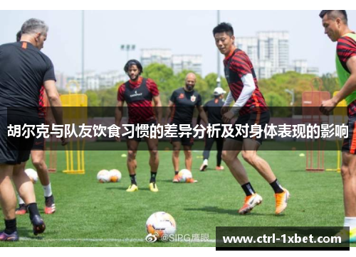 胡尔克与队友饮食习惯的差异分析及对身体表现的影响 胡尔克与队友饮食习惯的差异分析及对身体表现的影响