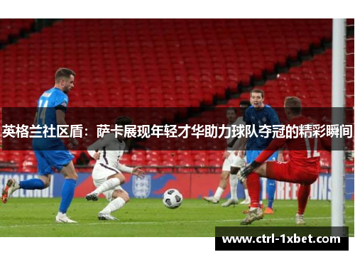 英格兰社区盾:萨卡展现年轻才华助力球队夺冠的精彩瞬间 英格兰社区盾:萨卡展现年轻才华助力球队夺冠的精彩瞬间