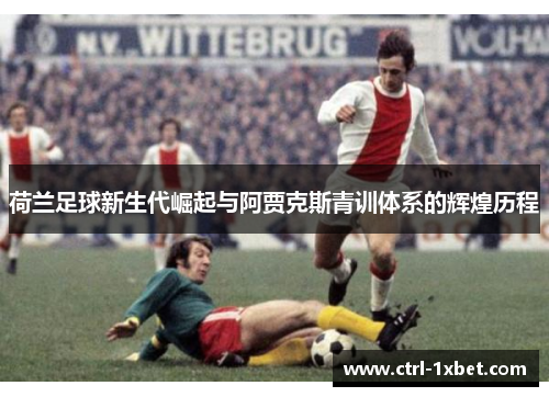 荷兰足球新生代崛起与阿贾克斯青训体系的辉煌历程 荷兰足球新生代崛起与阿贾克斯青训体系的辉煌历程