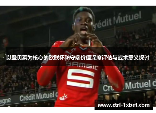 以登贝莱为核心的欧联杯防守端价值深度评估与战术意义探讨