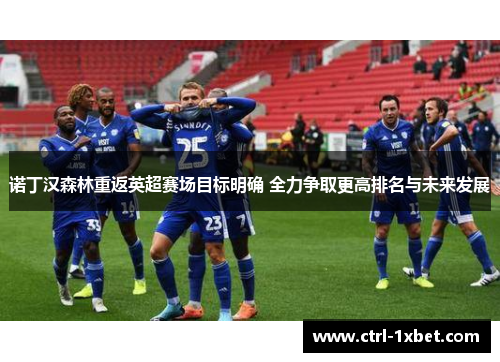 诺丁汉森林重返英超赛场目标明确 全力争取更高排名与未来发展