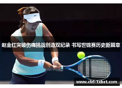 赵金红突破伤痛挑战创造双纪录 书写世锦赛历史新篇章