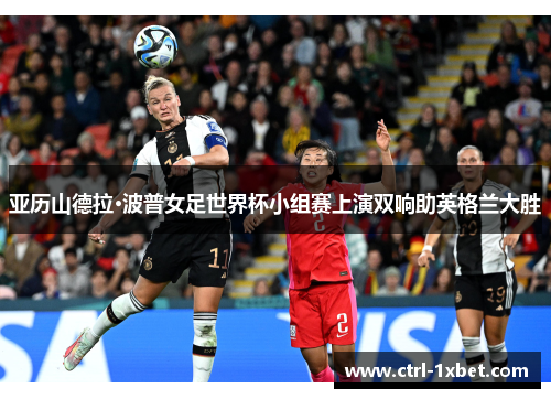 亚历山德拉·波普女足世界杯小组赛上演双响助英格兰大胜