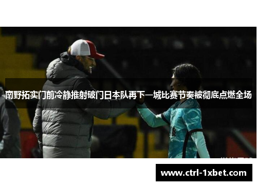 南野拓实门前冷静推射破门日本队再下一城比赛节奏被彻底点燃全场