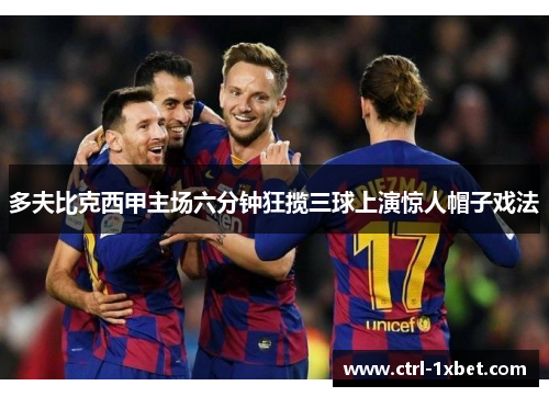 多夫比克西甲主场六分钟狂揽三球上演惊人帽子戏法