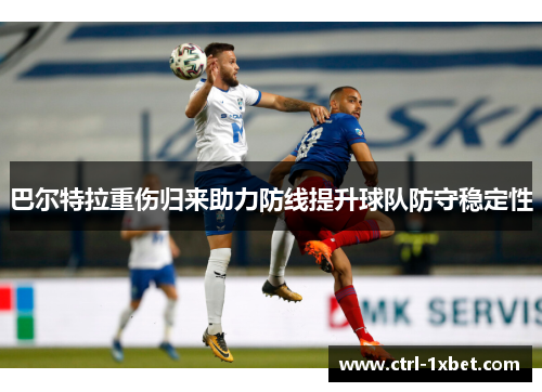 巴尔特拉重伤归来助力防线提升球队防守稳定性