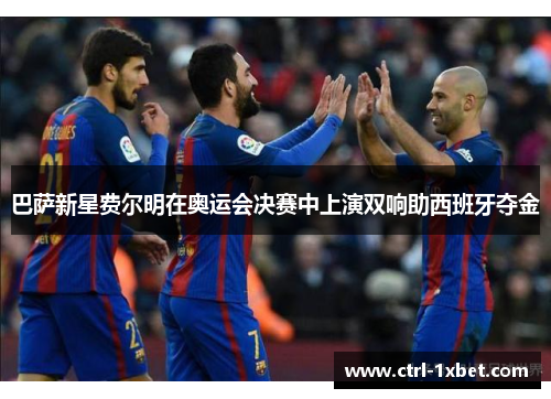 巴萨新星费尔明在奥运会决赛中上演双响助西班牙夺金