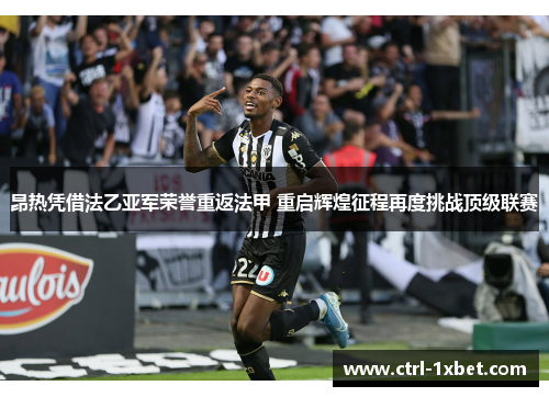 昂热凭借法乙亚军荣誉重返法甲 重启辉煌征程再度挑战顶级联赛